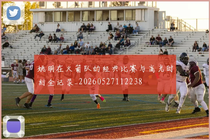 姚明在火箭队的经典比赛与高光时刻全记录_20260527112238