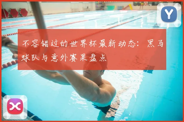 不容错过的世界杯最新动态：黑马球队与意外赛果盘点