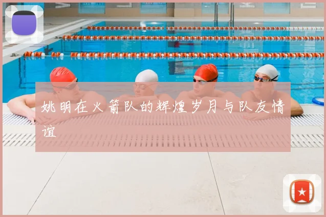 姚明在火箭队的辉煌岁月与队友情谊