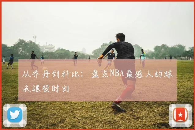 从乔丹到科比:盘点NBA最感人的球衣退役时刻