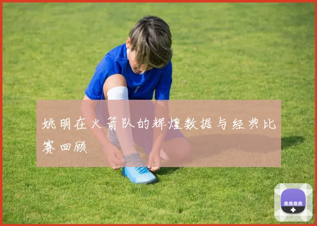姚明在火箭队的辉煌数据与经典比赛回顾