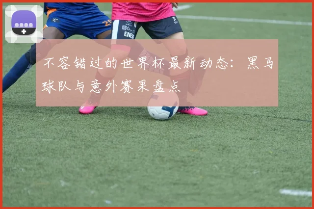 不容错过的世界杯最新动态:黑马球队与意外赛果盘点