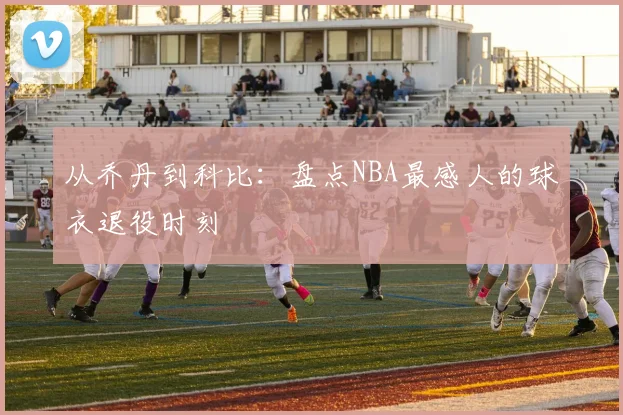 从乔丹到科比:盘点NBA最感人的球衣退役时刻