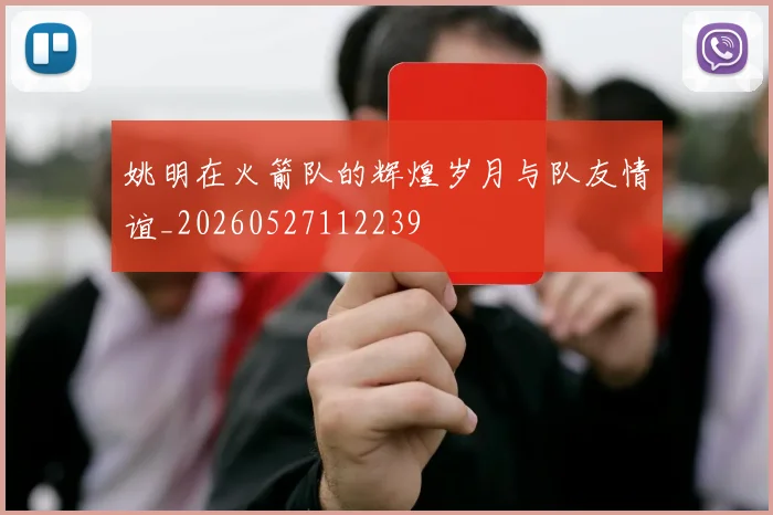 姚明在火箭队的辉煌岁月与队友情谊_20260527112239