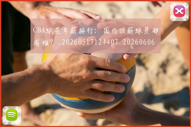 CBA球星年薪排行：国内顶薪球员都有谁？_20260517124407_20260606165259
