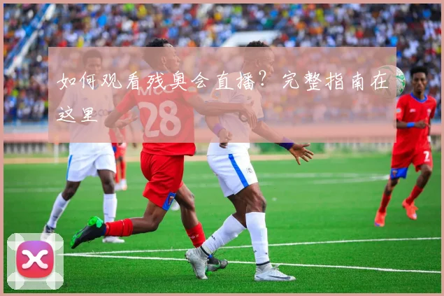 如何观看残奥会直播？完整指南在这里