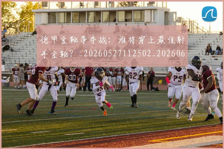 德甲金靴争夺战：谁将穿上最佳射手金靴？_20260527112502_20260609191920