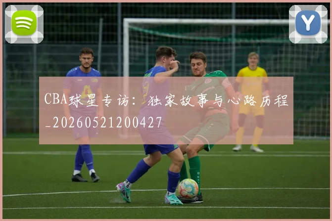CBA球星专访：独家故事与心路历程_20260521200427